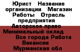 Юрист › Название организации ­ Магазин Работы › Отрасль предприятия ­ Авторское право › Минимальный оклад ­ 30 000 - Все города Работа » Вакансии   . Мурманская обл.,Апатиты г.